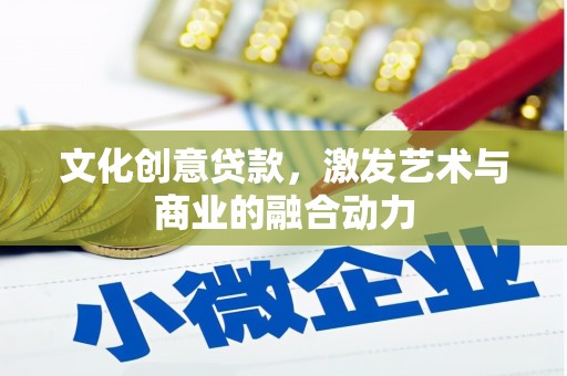 柳营文化创意贷款，激发艺术与商业的融合动力