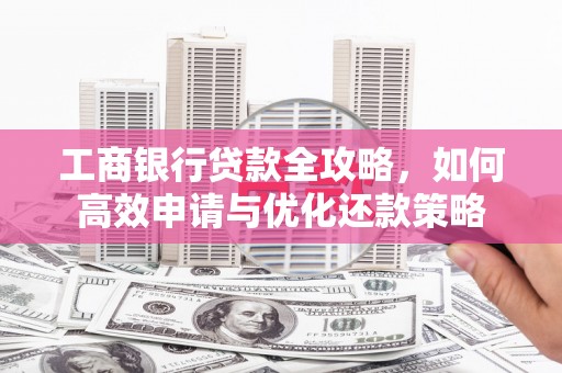 威宁工商银行贷款全攻略，如何高效申请与优化还款策略