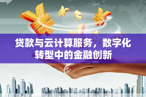 徐水贷款与云计算服务，数字化转型中的金融创新