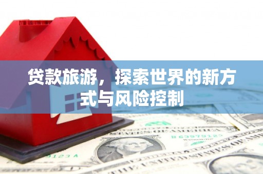 竹南贷款旅游，探索世界的新方式与风险控制