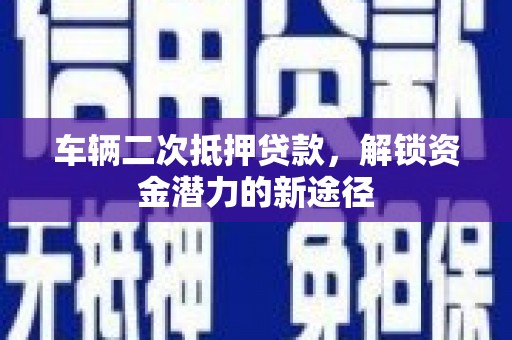 西陵车辆二次抵押贷款，解锁资金潜力的新途径
