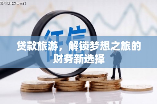 偃师贷款旅游，解锁梦想之旅的财务新选择