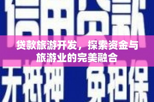 息县贷款旅游开发，探索资金与旅游业的完美融合