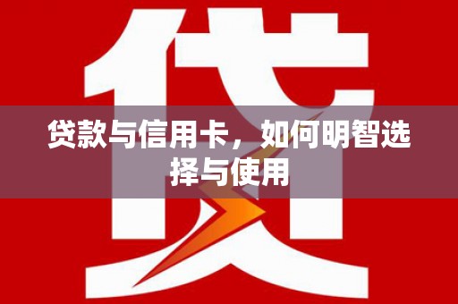 王益贷款与信用卡，如何明智选择与使用