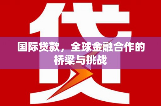 皇姑国际贷款，全球金融合作的桥梁与挑战