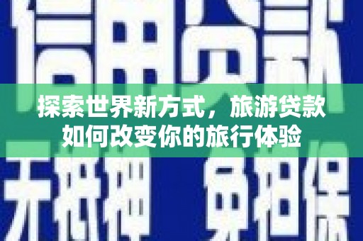 鹤庆探索世界新方式，旅游贷款如何改变你的旅行体验