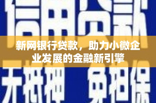 固始新网银行贷款，助力小微企业发展的金融新引擎
