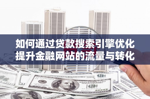 新泰如何通过贷款搜索引擎优化提升金融网站的流量与转化率