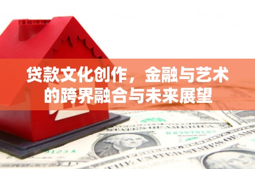 宣化贷款文化创作，金融与艺术的跨界融合与未来展望