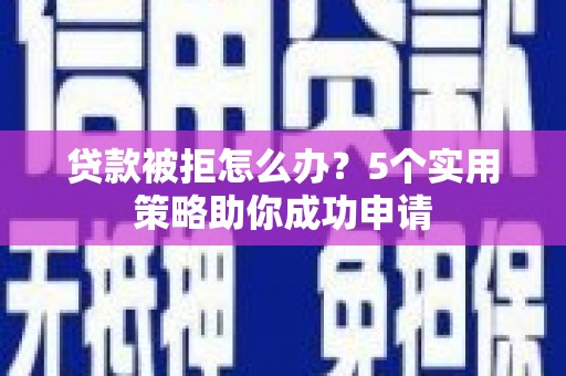 冈山贷款被拒怎么办？5个实用策略助你成功申请