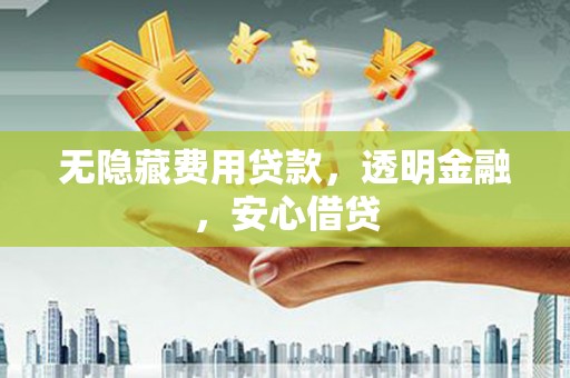 巩义无隐藏费用贷款，透明金融，安心借贷