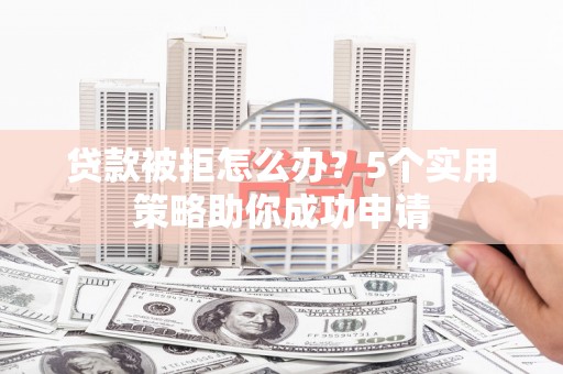 大朗贷款被拒怎么办？5个实用策略助你成功申请