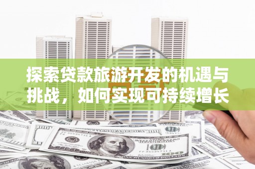 西市探索贷款旅游开发的机遇与挑战，如何实现可持续增长