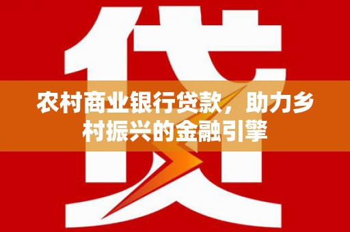 苍南农村商业银行贷款，助力乡村振兴的金融引擎