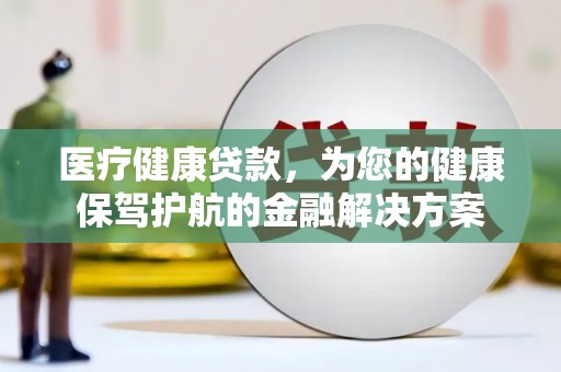 雁江医疗健康贷款，为您的健康保驾护航的金融解决方案