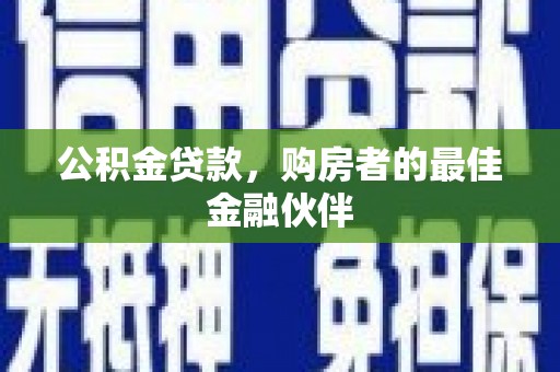 蔡甸公积金贷款，购房者的最佳金融伙伴