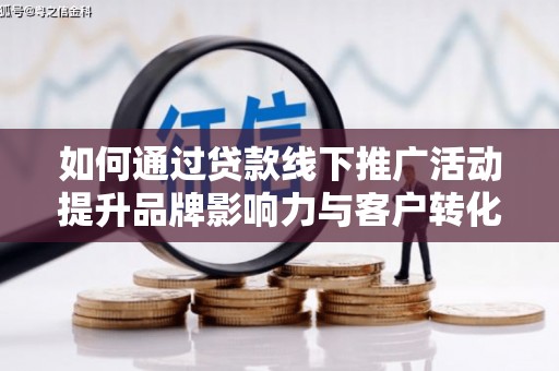 壮围如何通过贷款线下推广活动提升品牌影响力与客户转化率