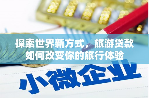 上林探索世界新方式，旅游贷款如何改变你的旅行体验