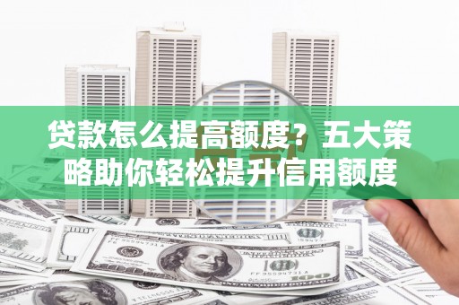 沐川贷款怎么提高额度？五大策略助你轻松提升信用额度