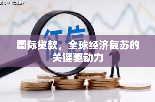 仙桃国际贷款，全球经济复苏的关键驱动力