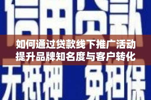隆昌如何通过贷款线下推广活动提升品牌知名度与客户转化率