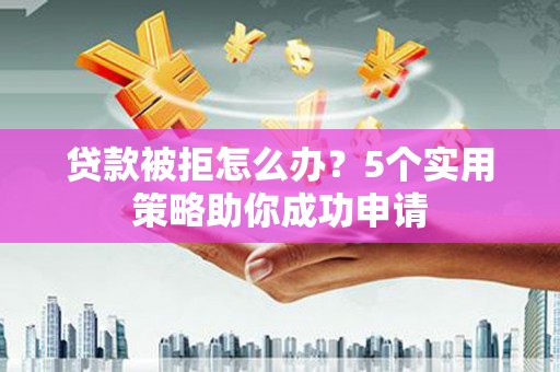 诸暨贷款被拒怎么办？5个实用策略助你成功申请