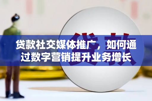 泸溪贷款社交媒体推广，如何通过数字营销提升业务增长