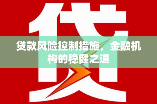 沈丘贷款风险控制措施，金融机构的稳健之道