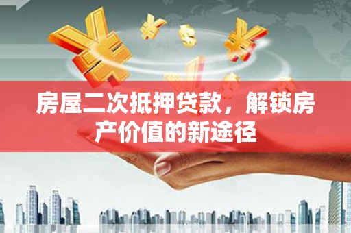 红星房屋二次抵押贷款，解锁房产价值的新途径